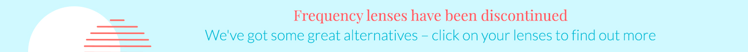 Frequency lenses have been discontinued. We've got some great alternatives - click on your lenses to find out more.